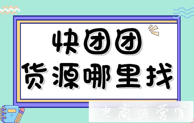 快團團貨源都是怎么找的?快團團幫賣團長貨源去哪里找?